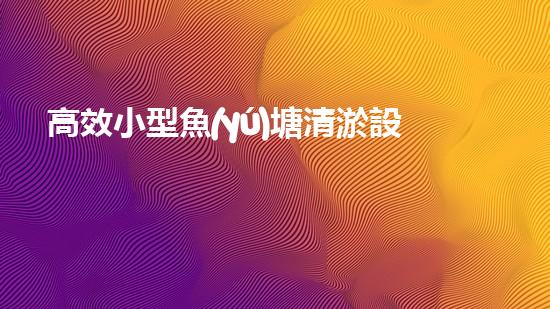 高效小型魚(yú)塘清淤設(shè)備，輕松維護(hù)水環(huán)境